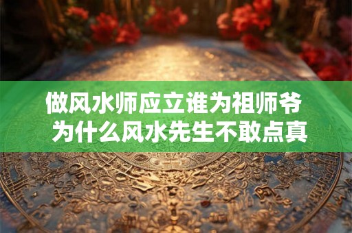 做风水师应立谁为祖师爷  为什么风水先生不敢点真龙真