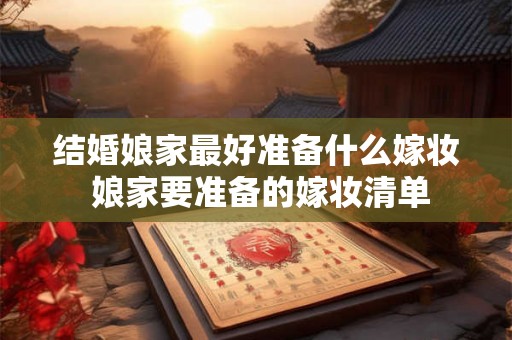 结婚娘家最好准备什么嫁妆 娘家要准备的嫁妆清单