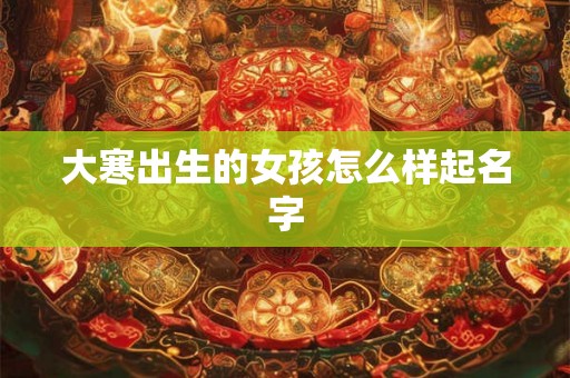 大寒出生的女孩怎么样起名字