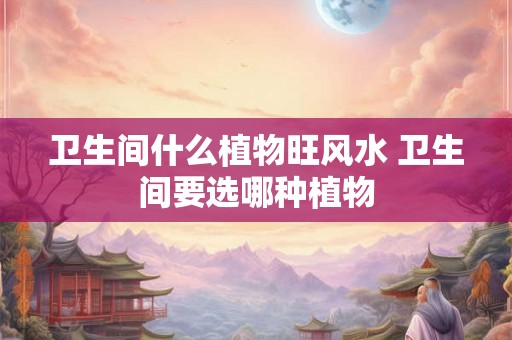 卫生间什么植物旺风水 卫生间要选哪种植物