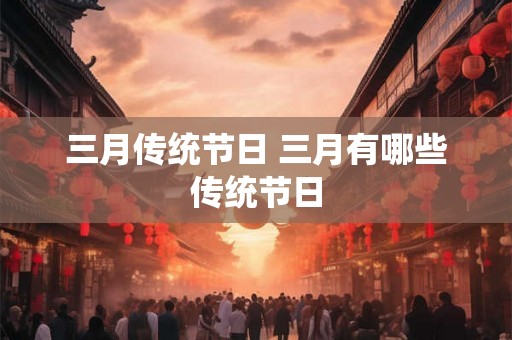 三月传统节日 三月有哪些传统节日