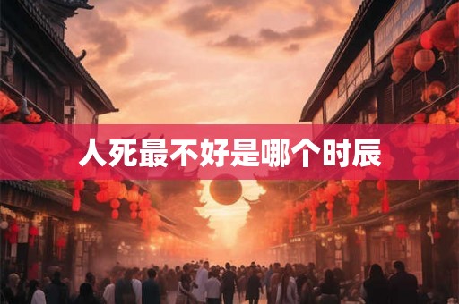 人死最不好是哪个时辰