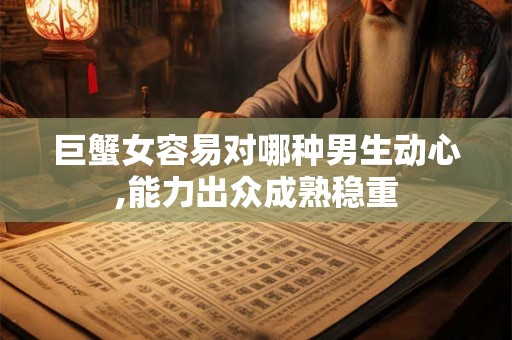 巨蟹女容易对哪种男生动心,能力出众成熟稳重