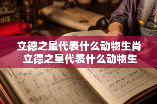 立德之星代表什么动物生肖 立德之星代表什么动物生肖和动物 立德之星代表什么动物生肖 立德之星代表什么动物生肖和动物