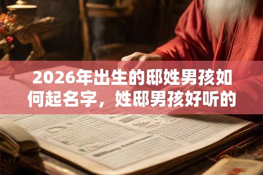 2026年出生的邸姓男孩如何起名字，姓邸男孩好听的名字
