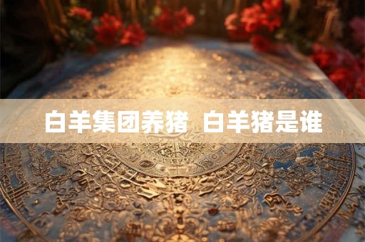 白羊集团养猪  白羊猪是谁