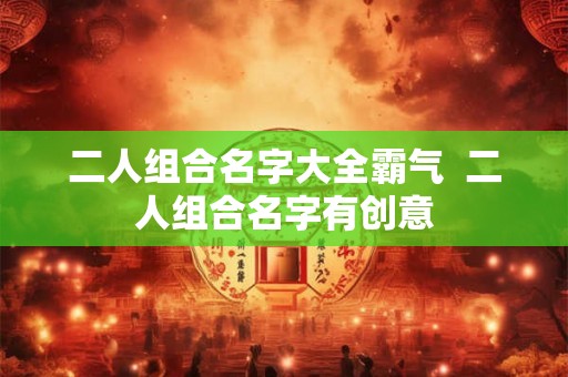 二人组合名字大全霸气  二人组合名字有创意