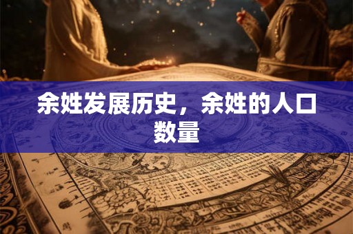 余姓发展历史,余姓的人口数量 余姓发展历史,余姓的人口数量