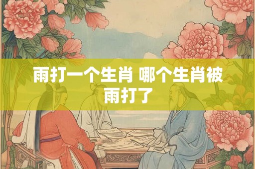 雨打一个生肖 哪个生肖被雨打了