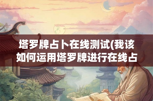 塔罗牌占卜在线测试(我该如何运用塔罗牌进行在线占卜用于生成塔罗牌相关的在线测试题目)