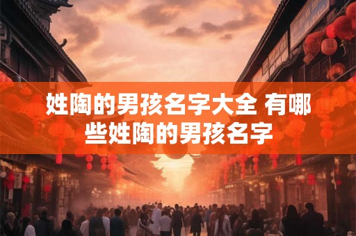 姓陶的男孩名字大全 有哪些姓陶的男孩名字 姓陶的男孩名字大全 有哪些姓陶的男孩名字