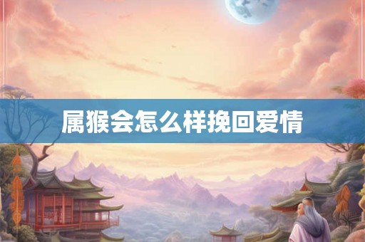 属猴会怎么样挽回爱情 属猴会怎么样挽回爱情