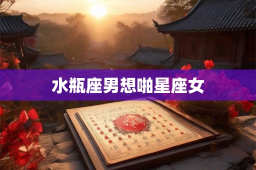 水瓶座男想啪星座女