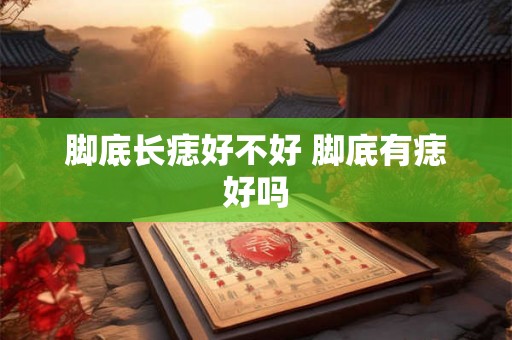 脚底长痣好不好 脚底有痣好吗 脚底长痣好不好 脚底有痣好吗