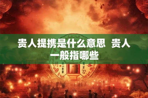 贵人提携是什么意思 贵人一般指哪些 贵人提携是什么意思 贵人一般指哪些