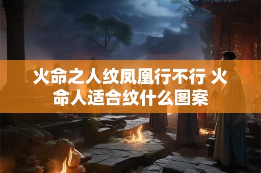 火命之人纹凤凰行不行 火命人适合纹什么图案