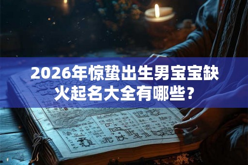 2026年惊蛰出生男宝宝缺火起名大全有哪些？