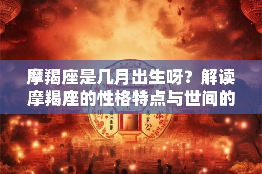 摩羯座是几月出生呀？解读摩羯座的性格特点与世间的情感差异
