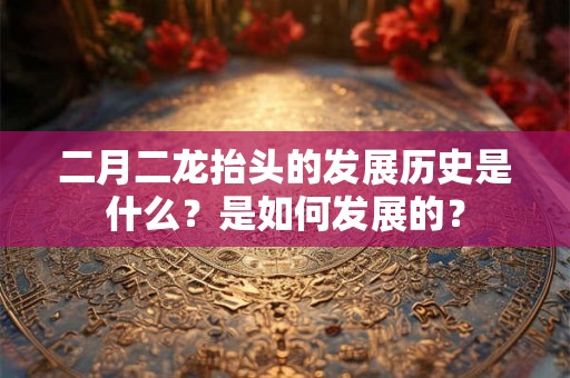 二月二龙抬头的发展历史是什么？是如何发展的？