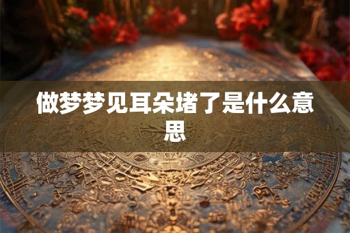 做梦梦见耳朵堵了是什么意思