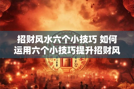 招财风水六个小技巧 如何运用六个小技巧提升招财风水