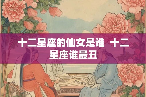 十二星座的仙女是谁  十二星座谁最丑
