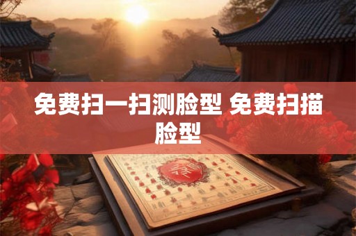 免费扫一扫测脸型 免费扫描脸型