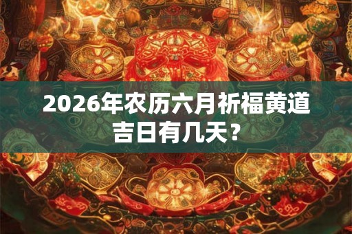 2026年农历六月祈福黄道吉日有几天？