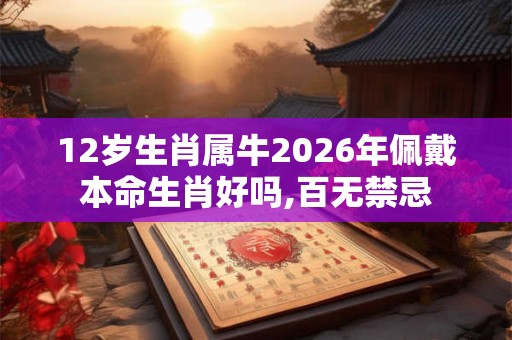 12岁生肖属牛2026年佩戴本命生肖好吗,百无禁忌