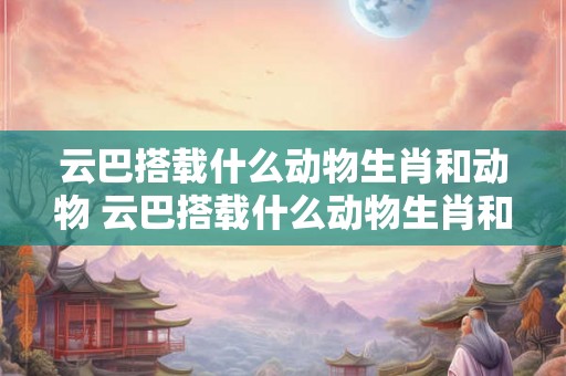 云巴搭载什么动物生肖和动物 云巴搭载什么动物生肖和动物有关