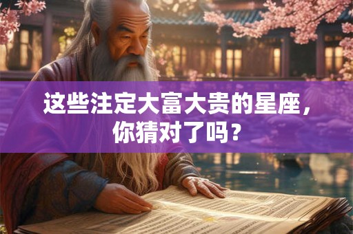 这些注定大富大贵的星座,你猜对了吗? 这些注定大富大贵的星座,你猜对了吗?