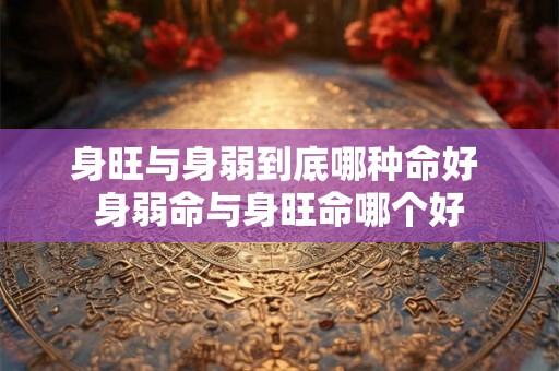 身旺与身弱到底哪种命好 身弱命与身旺命哪个好