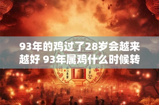 93年的鸡过了28岁会越来越好 93年属鸡什么时候转运
