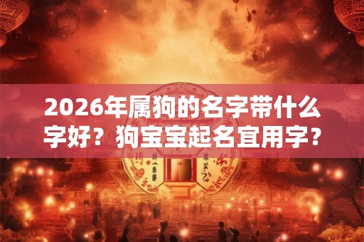 2026年属狗的名字带什么字好?狗宝宝起名宜用字? 2026年属狗的名字带什么字好?狗宝宝起名宜用字?