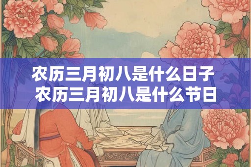 农历三月初八是什么日子 农历三月初八是什么节日