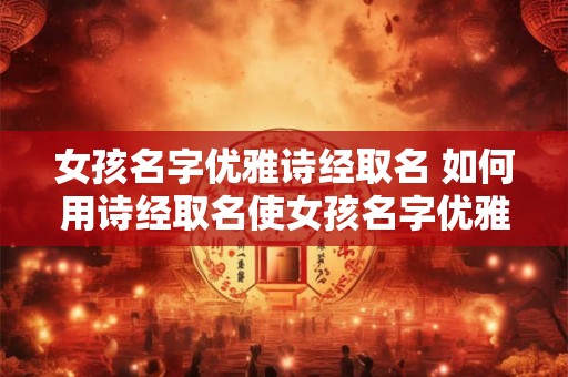 女孩名字优雅诗经取名 如何用诗经取名使女孩名字优雅 女孩名字优雅诗经取名 如何用诗经取名使女孩名字优雅