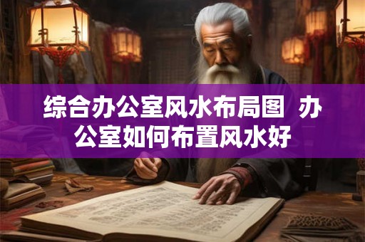 综合办公室风水布局图  办公室如何布置风水好