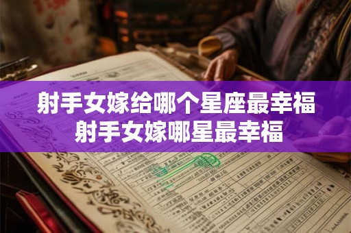 射手女嫁给哪个星座最幸福 射手女嫁哪星最幸福