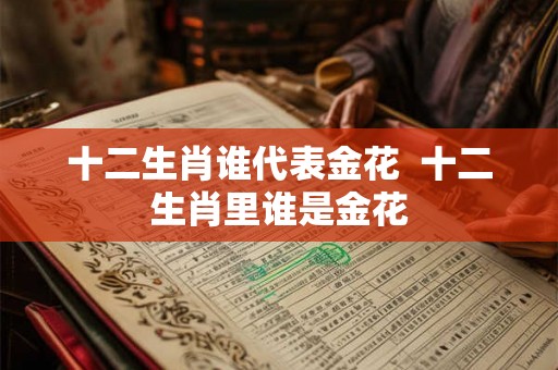 十二生肖谁代表金花 十二生肖里谁是金花 十二生肖谁代表金花 十二生肖里谁是金花