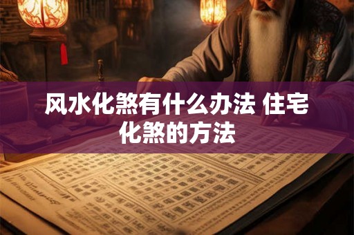 风水化煞有什么办法 住宅化煞的方法 风水化煞有什么办法 住宅化煞的方法