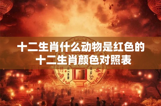 十二生肖什么动物是红色的  十二生肖颜色对照表