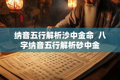 纳音五行解析沙中金命 八字纳音五行解析砂中金 纳音五行解析沙中金命 八字纳音五行解析砂中金