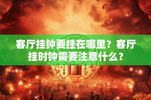 客厅挂钟要挂在哪里?客厅挂时钟需要注意什么? 客厅挂钟要挂在哪里?客厅挂时钟需要注意什么?