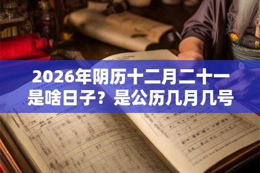 2026年阴历十二月二十一是啥日子？是公历几月几号？