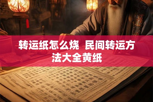 转运纸怎么烧  民间转运方法大全黄纸