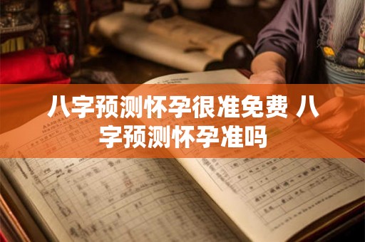 八字预测怀孕很准免费 八字预测怀孕准吗