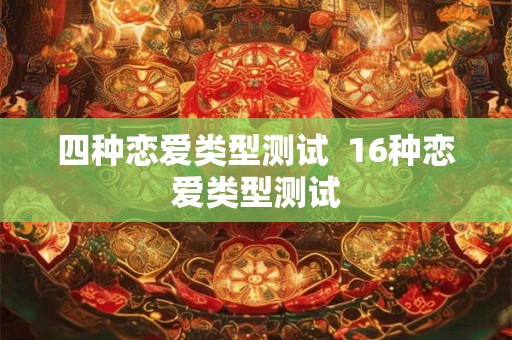 四种恋爱类型测试 16种恋爱类型测试 四种恋爱类型测试 16种恋爱类型测试