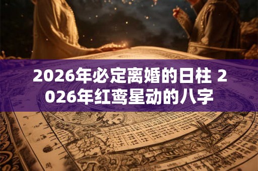 2026年必定离婚的日柱 2026年红鸾星动的八字