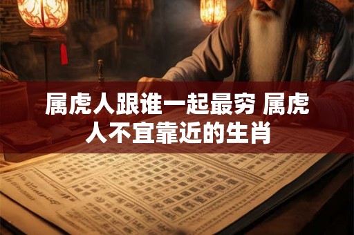 属虎人跟谁一起最穷 属虎人不宜靠近的生肖 属虎人跟谁一起最穷 属虎人不宜靠近的生肖