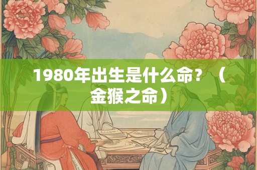 1980年出生是什么命？（金猴之命）